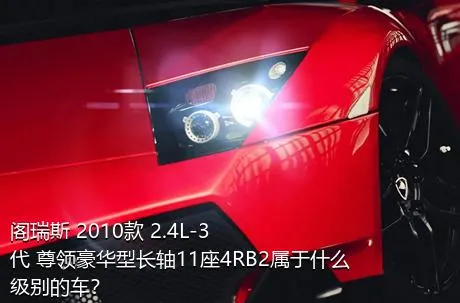 阁瑞斯 2010款 2.4L-3代 尊领豪华型长轴11座4RB2属于什么级别的车？