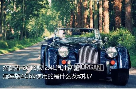 拓陆者 2013款 2.4L汽油两驱冠军版4G69使用的是什么发动机？