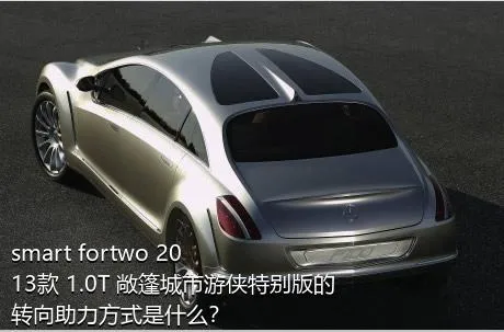 smart fortwo 2013款 1.0T 敞篷城市游侠特别版的转向助力方式是什么？