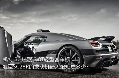 凯特 2014款 2.8T轻型客车标准型SC28R的发动机最大扭矩是多少？