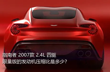 指南者 2007款 2.4L 四驱限量版的发动机压缩比是多少？