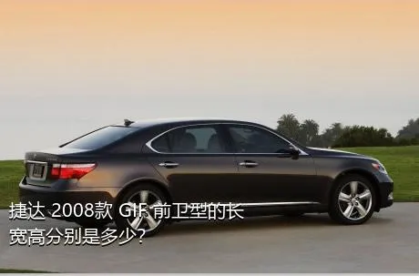 捷达 2008款 GIF 前卫型的长宽高分别是多少？