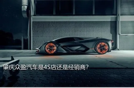 肇庆众盈汽车是4S店还是经销商？