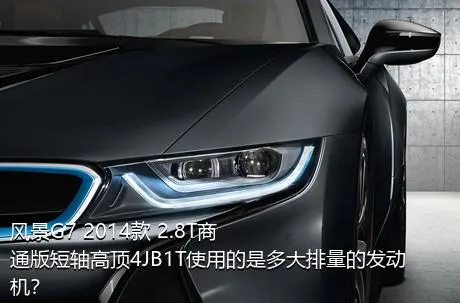风景G7 2014款 2.8T商通版短轴高顶4JB1T使用的是多大排量的发动机？