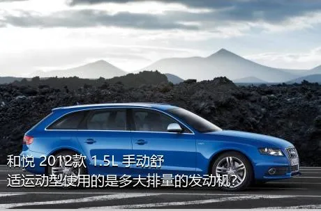 和悦 2012款 1.5L 手动舒适运动型使用的是多大排量的发动机？