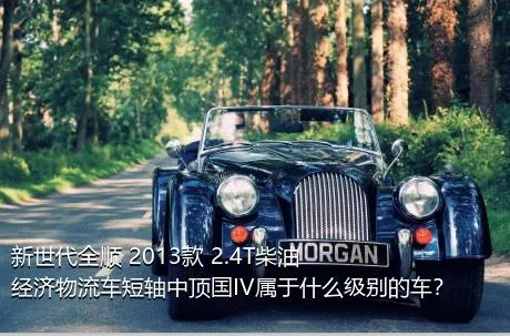 新世代全顺 2013款 2.4T柴油经济物流车短轴中顶国IV属于什么级别的车？