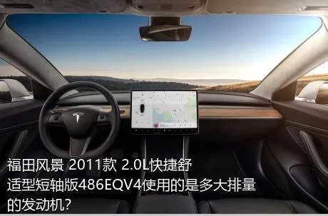 福田风景 2011款 2.0L快捷舒适型短轴版486EQV4使用的是多大排量的发动机？