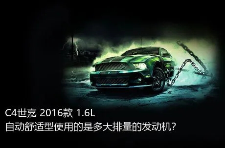 C4世嘉 2016款 1.6L 自动舒适型使用的是多大排量的发动机？
