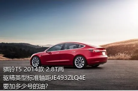骐铃T5 2014款 2.8T两驱精英型标准轴距JE493ZLQ4E要加多少号的油？