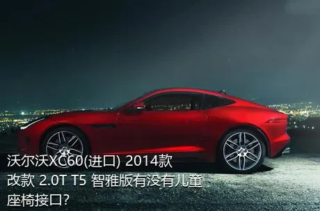 沃尔沃XC60(进口) 2014款 改款 2.0T T5 智雅版有没有儿童座椅接口？