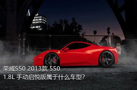 荣威550 2013款 550 1.8L 手动启悦版属于什么车型？