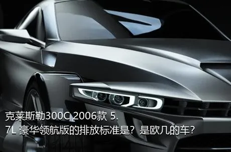 克莱斯勒300C 2006款 5.7L 豪华领航版的排放标准是？是欧几的车？