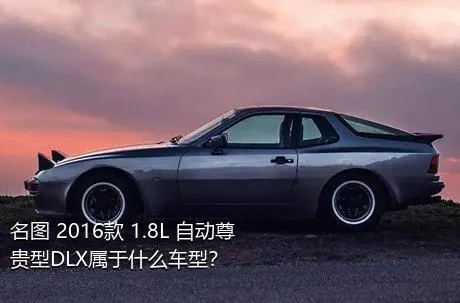 名图 2016款 1.8L 自动尊贵型DLX属于什么车型？