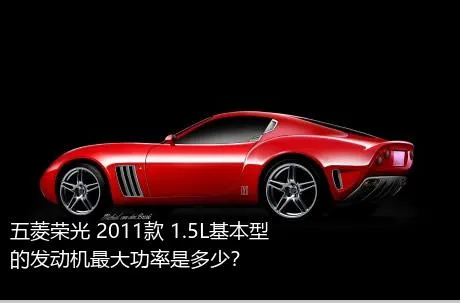 五菱荣光 2011款 1.5L基本型的发动机最大功率是多少？