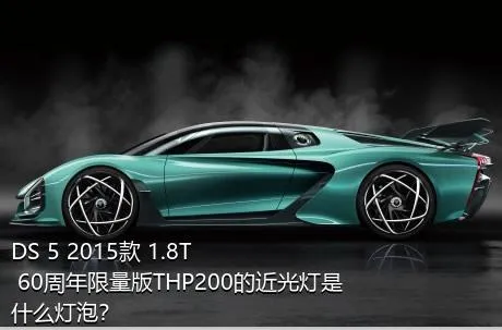 DS 5 2015款 1.8T 60周年限量版THP200的近光灯是什么灯泡？