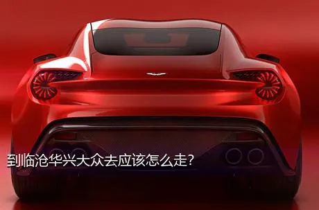 到临沧华兴大众去应该怎么走？