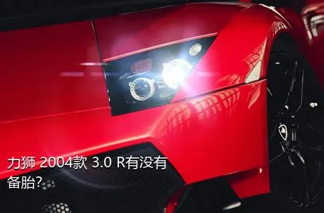 力狮 2004款 3.0 R有没有备胎？