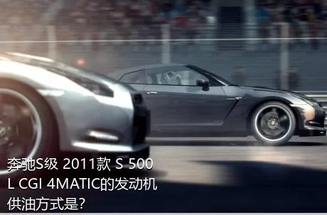 奔驰S级 2011款 S 500 L CGI 4MATIC的发动机供油方式是？