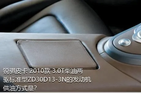 锐骐皮卡 2010款 3.0T柴油两驱标准型ZD30D13-3N的发动机供油方式是？