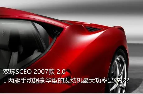 双环SCEO 2007款 2.0L 两驱手动超豪华型的发动机最大功率是多少？