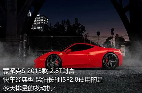 蒙派克S 2013款 2.8T财富快车经典型 柴油长轴ISF2.8使用的是多大排量的发动机？