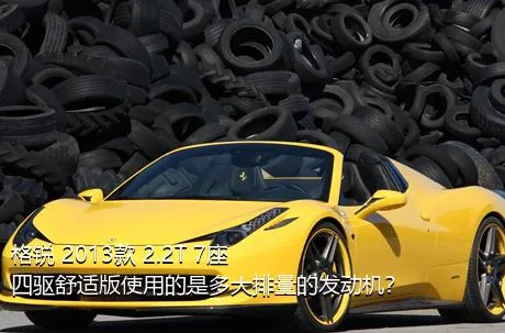 格锐 2013款 2.2T 7座四驱舒适版使用的是多大排量的发动机？
