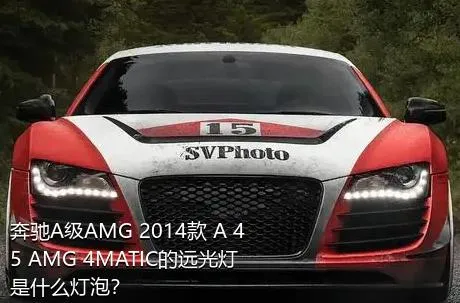 奔驰A级AMG 2014款 A 45 AMG 4MATIC的远光灯是什么灯泡？