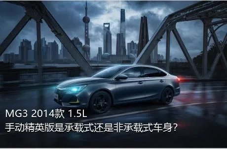 MG3 2014款 1.5L 手动精英版是承载式还是非承载式车身？