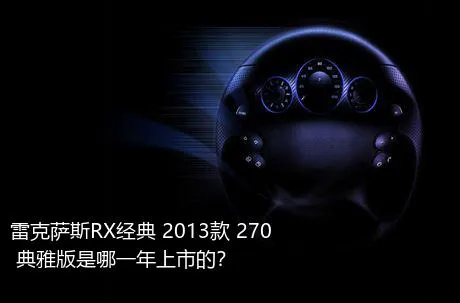雷克萨斯RX经典 2013款 270 典雅版是哪一年上市的？