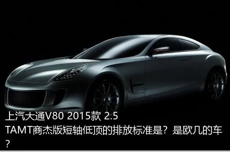 上汽大通V80 2015款 2.5TAMT商杰版短轴低顶的排放标准是？是欧几的车？
