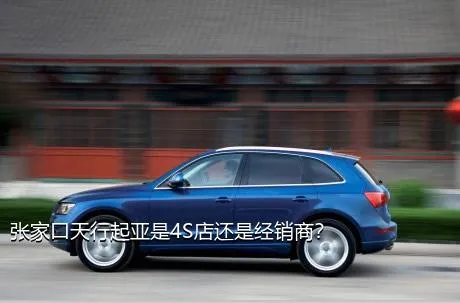 张家口天行起亚是4S店还是经销商？