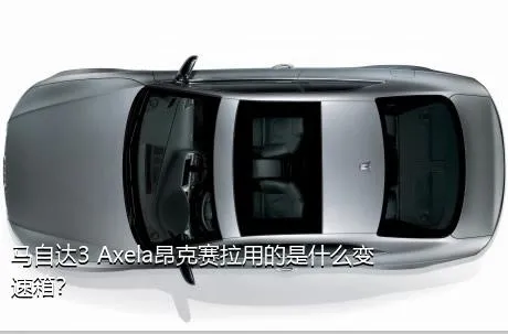 马自达3 Axela昂克赛拉用的是什么变速箱？