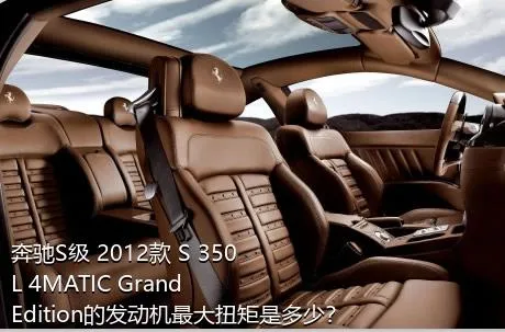 奔驰S级 2012款 S 350 L 4MATIC Grand Edition的发动机最大扭矩是多少？