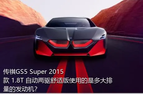 传祺GS5 Super 2015款 1.8T 自动两驱舒适版使用的是多大排量的发动机？
