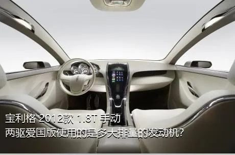 宝利格 2012款 1.8T 手动两驱爱国版使用的是多大排量的发动机？