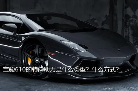 宝骏610的转向助力是什么类型？什么方式？