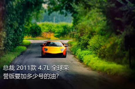 总裁 2011款 4.7L 全球荣誉版要加多少号的油？