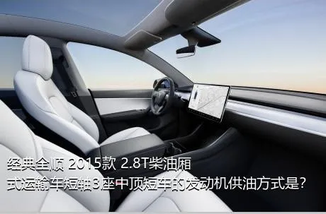 经典全顺 2015款 2.8T柴油厢式运输车短轴3座中顶短车的发动机供油方式是？