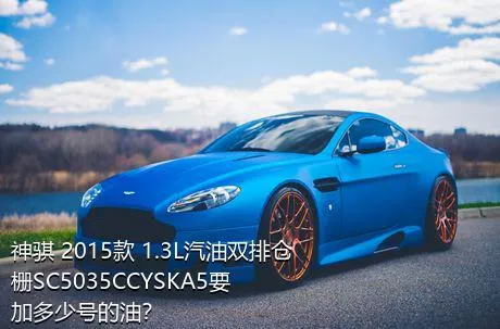 神骐 2015款 1.3L汽油双排仓栅SC5035CCYSKA5要加多少号的油？