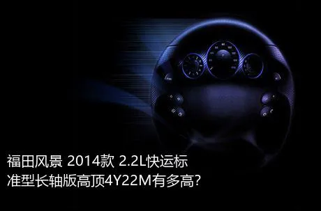 福田风景 2014款 2.2L快运标准型长轴版高顶4Y22M有多高？