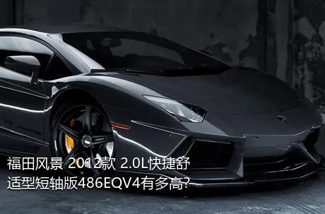 福田风景 2012款 2.0L快捷舒适型短轴版486EQV4有多高？