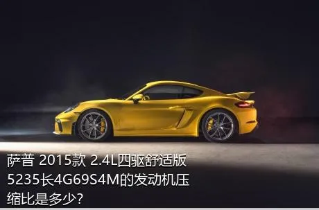 萨普 2015款 2.4L四驱舒适版5235长4G69S4M的发动机压缩比是多少？