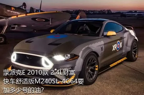 蒙派克E 2010款 2.4L财富快车舒适版M240SL-4G64要加多少号的油？
