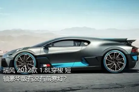 瑞风 2012款 1.8L穿梭 短轴豪华版有没有前雾灯？