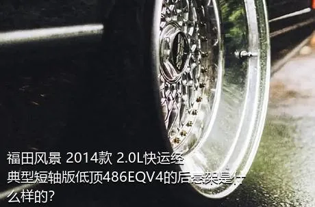 福田风景 2014款 2.0L快运经典型短轴版低顶486EQV4的后悬架是什么样的？