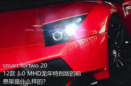 smart fortwo 2012款 1.0 MHD龙年特别版的前悬架是什么样的？
