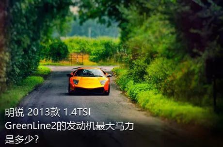 明锐 2013款 1.4TSI GreenLine2的发动机最大马力是多少？