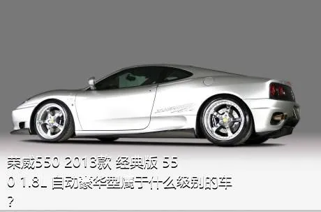 荣威550 2013款 经典版 550 1.8L 自动豪华型属于什么级别的车？