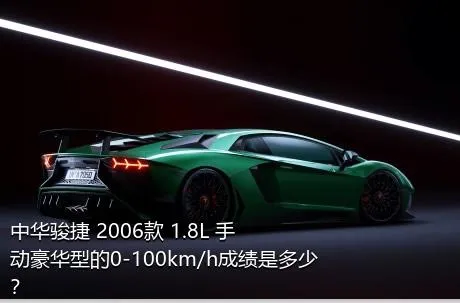 中华骏捷 2006款 1.8L 手动豪华型的0-100km/h成绩是多少？