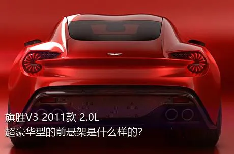旗胜V3 2011款 2.0L 超豪华型的前悬架是什么样的？